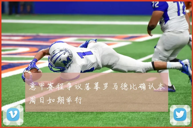 意甲赛程争议落幕罗马德比确认本周日如期举行