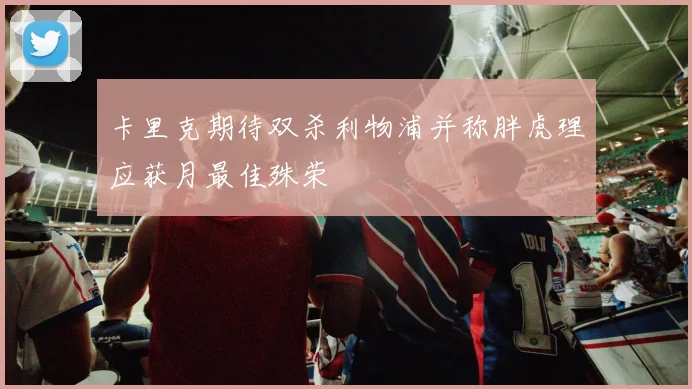 卡里克期待双杀利物浦并称胖虎理应获月最佳殊荣
