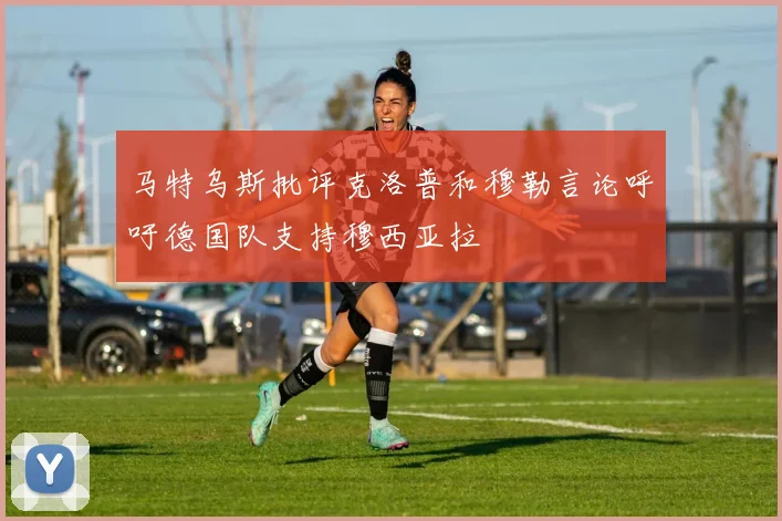 马特乌斯批评克洛普和穆勒言论呼吁德国队支持穆西亚拉