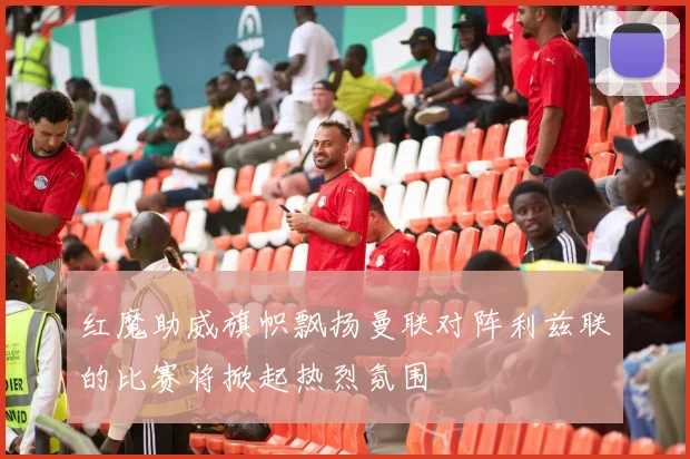 红魔助威旗帜飘扬曼联对阵利兹联的比赛将掀起热烈氛围