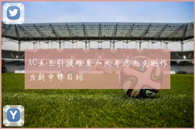 AC米兰引援难度加大考虑杰克逊作为新中锋目标
