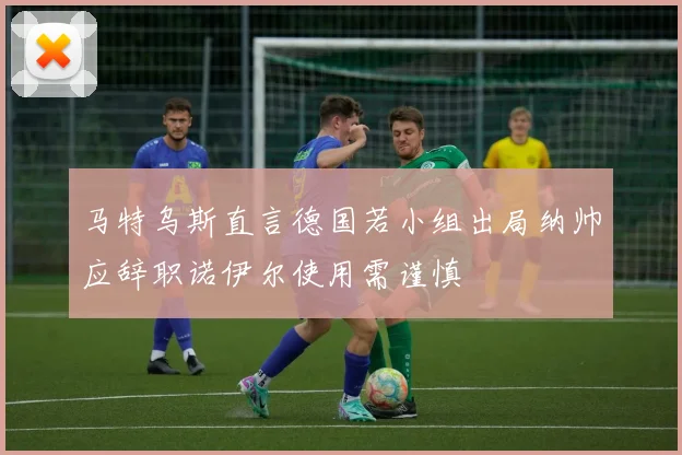 马特乌斯直言德国若小组出局纳帅应辞职诺伊尔使用需谨慎