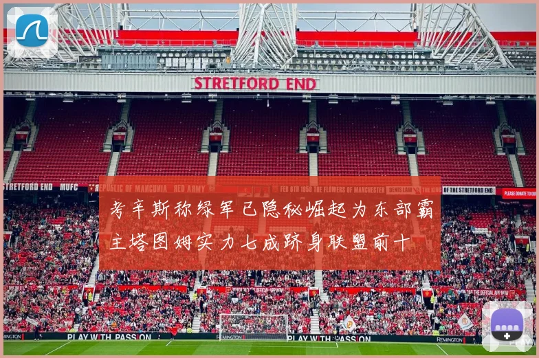 考辛斯称绿军已隐秘崛起为东部霸主塔图姆实力七成跻身联盟前十