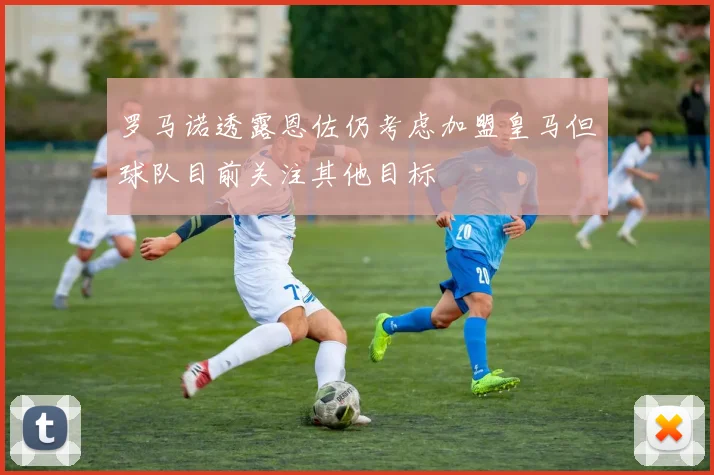 罗马诺透露恩佐仍考虑加盟皇马但球队目前关注其他目标