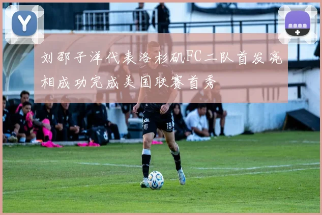 刘邵子洋代表洛杉矶FC二队首发亮相成功完成美国联赛首秀
