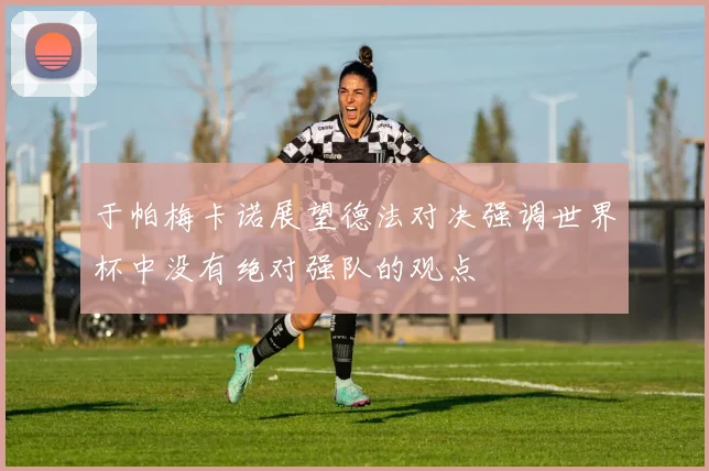 于帕梅卡诺展望德法对决强调世界杯中没有绝对强队的观点