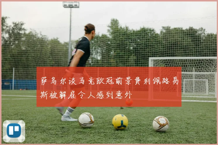 萨乌尔谈马竞欧冠前景费利佩路易斯被解雇令人感到意外