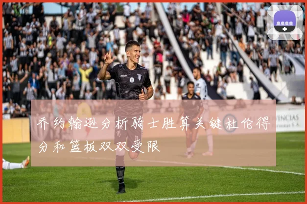 乔约翰逊分析骑士胜算关键杜伦得分和篮板双双受限