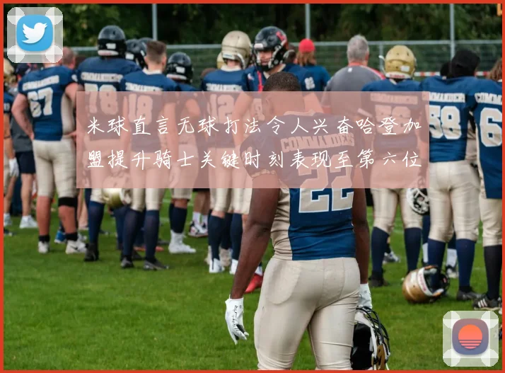 米球直言无球打法令人兴奋哈登加盟提升骑士关键时刻表现至第六位