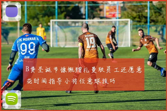 B费圣诞节慷慨赠礼曼联员工还愿意花时间指导小将任意球技巧
