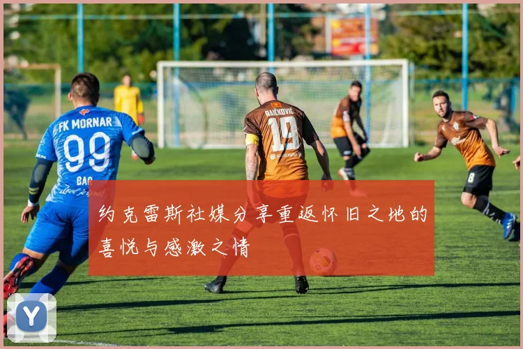 约克雷斯社媒分享重返怀旧之地的喜悦与感激之情