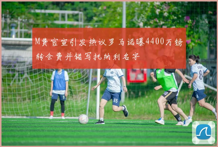 M费官宣引发热议罗马诺曝4400万镑转会费并错写托纳利名字