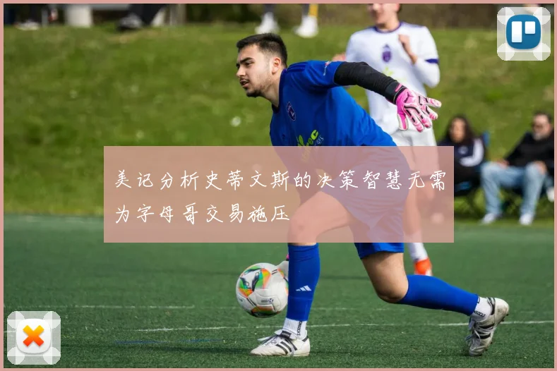 美记分析史蒂文斯的决策智慧无需为字母哥交易施压