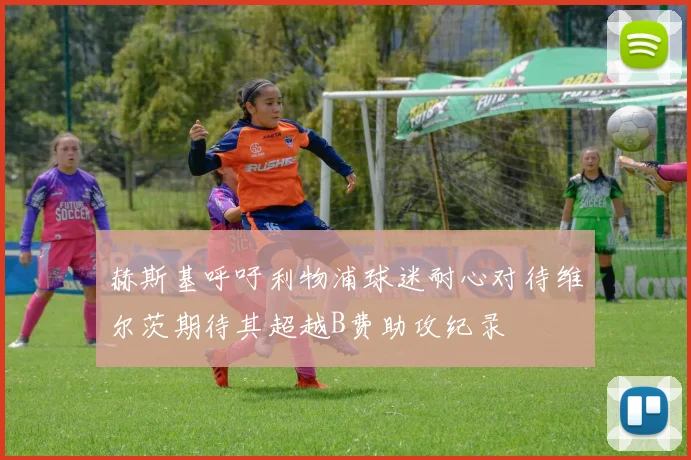 赫斯基呼吁利物浦球迷耐心对待维尔茨期待其超越B费助攻纪录