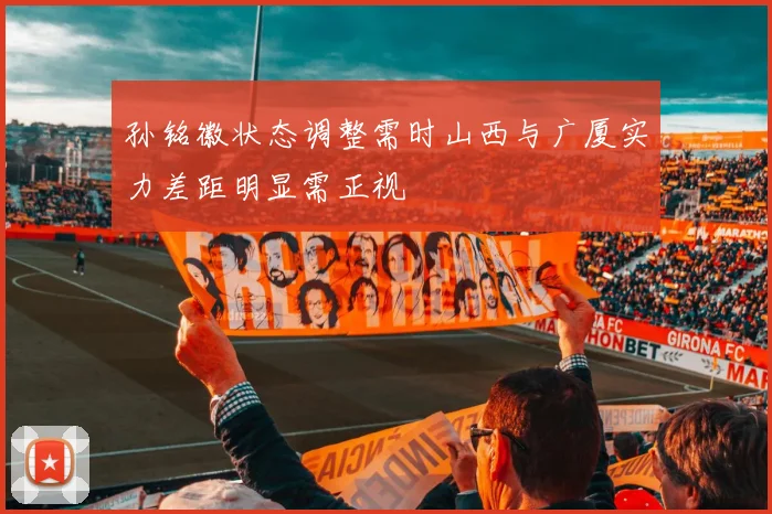 孙铭徽状态调整需时山西与广厦实力差距明显需正视