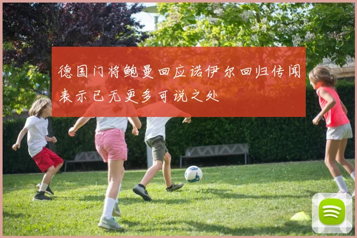 德国门将鲍曼回应诺伊尔回归传闻表示已无更多可说之处