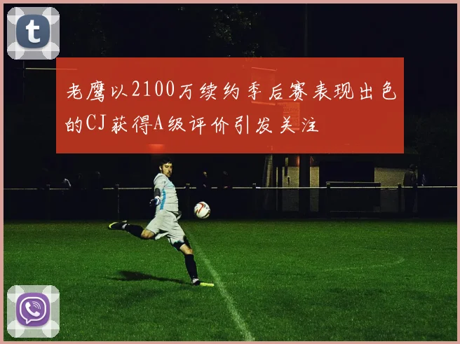 老鹰以2100万续约季后赛表现出色的CJ获得A级评价引发关注