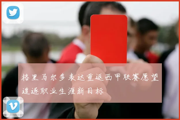 格里马尔多表达重返西甲联赛愿望追逐职业生涯新目标