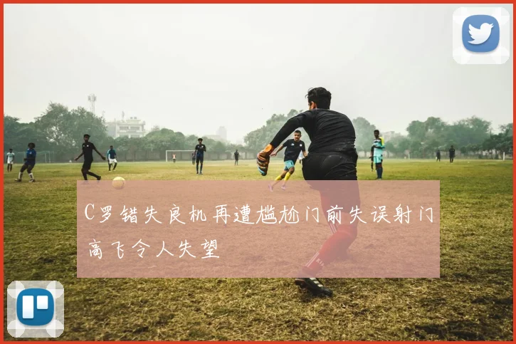 C罗错失良机再遭尴尬门前失误射门高飞令人失望