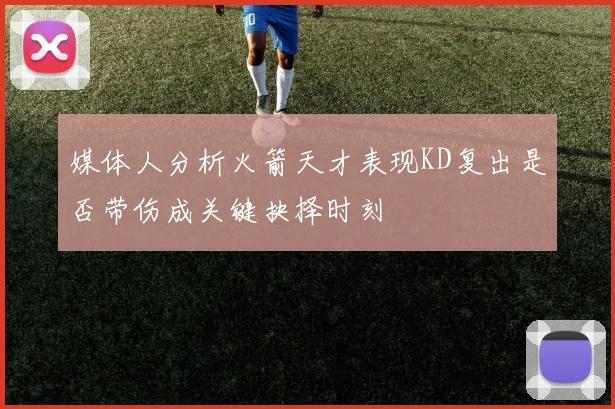 媒体人分析火箭天才表现KD复出是否带伤成关键抉择时刻