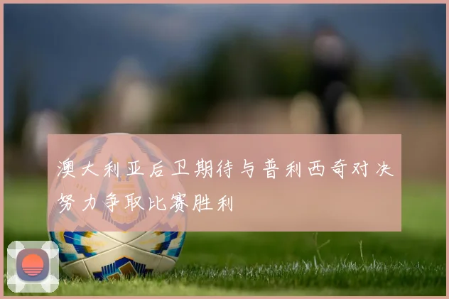 澳大利亚后卫期待与普利西奇对决努力争取比赛胜利