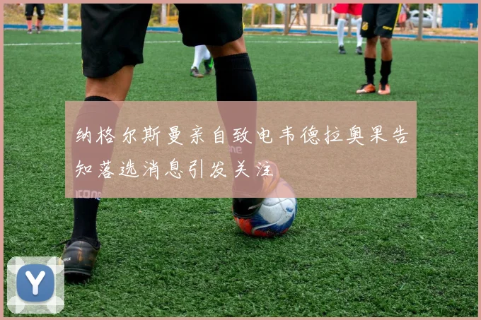 纳格尔斯曼亲自致电韦德拉奥果告知落选消息引发关注