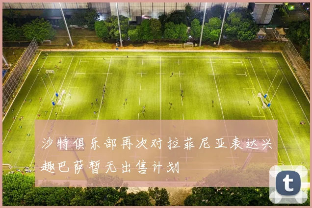 沙特俱乐部再次对拉菲尼亚表达兴趣巴萨暂无出售计划