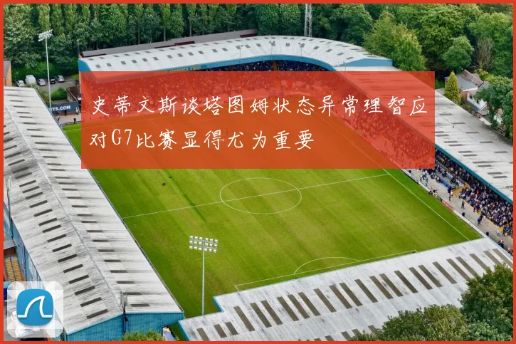 史蒂文斯谈塔图姆状态异常理智应对G7比赛显得尤为重要