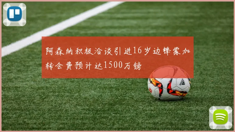 阿森纳积极洽谈引进16岁边锋蒙加转会费预计达1500万镑