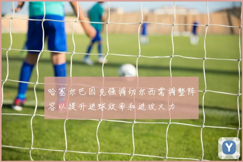 哈塞尔巴因克强调切尔西需调整阵容以提升进球效率和进攻火力