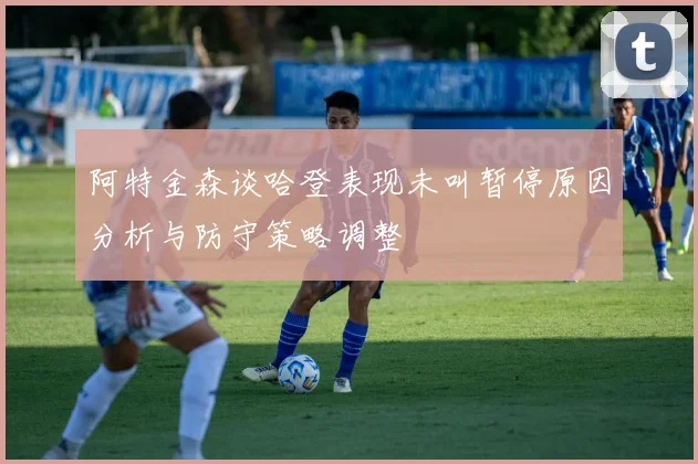 阿特金森谈哈登表现未叫暂停原因分析与防守策略调整