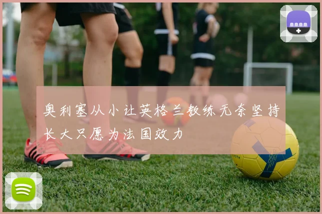奥利塞从小让英格兰教练无奈坚持长大只愿为法国效力