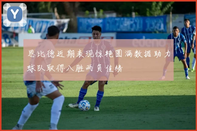 恩比德近期表现惊艳圆满数据助力球队取得八胜两负佳绩