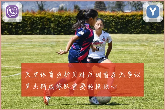 天空体育分析贝林厄姆首发无争议罗杰斯成球队重要轮换核心