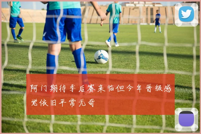 阿门期待季后赛来临但今年晋级感觉依旧平常无奇