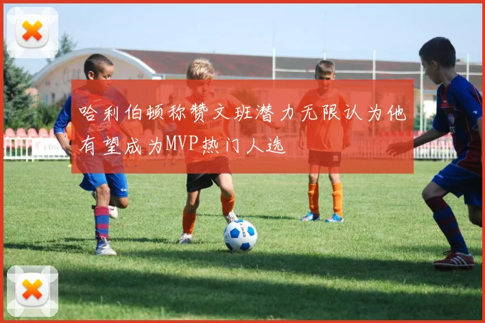 哈利伯顿称赞文班潜力无限认为他有望成为MVP热门人选