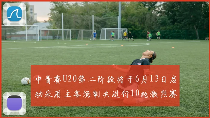 中青赛U20第二阶段将于6月13日启动采用主客场制共进行10轮激烈赛事